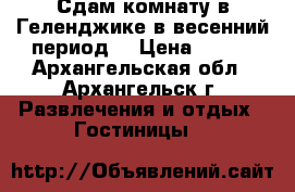 Сдам комнату в Геленджике в весенний период  › Цена ­ 300 - Архангельская обл., Архангельск г. Развлечения и отдых » Гостиницы   